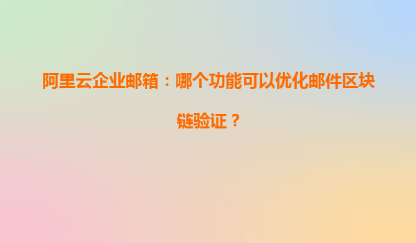 阿里云企业邮箱：哪个功能可以优化邮件区块链验证？