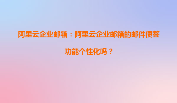阿里云企业邮箱：阿里云企业邮箱的邮件便签功能个性化吗？