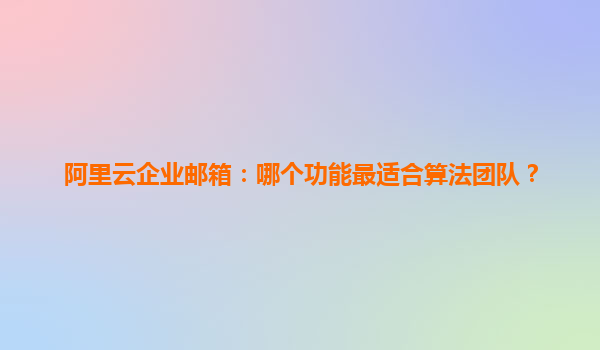 阿里云企业邮箱：哪个功能最适合算法团队？