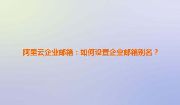 阿里云企业邮箱：如何设置企业邮箱别名？