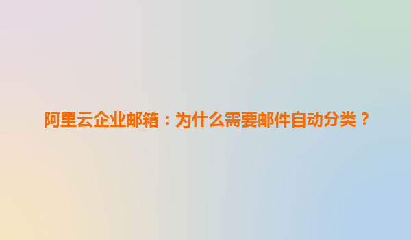 阿里云企业邮箱：为什么需要邮件自动分类？