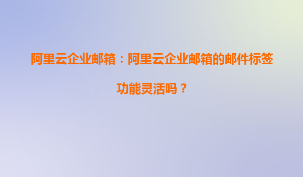 阿里云企业邮箱：阿里云企业邮箱的邮件标签功能灵活吗？
