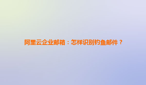 阿里云企业邮箱：怎样识别钓鱼邮件？