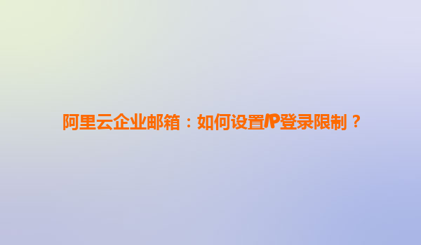 阿里云企业邮箱：如何设置IP登录限制？