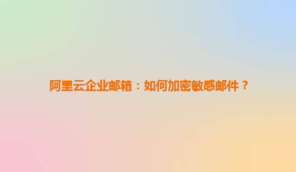 阿里云企业邮箱：如何加密敏感邮件？