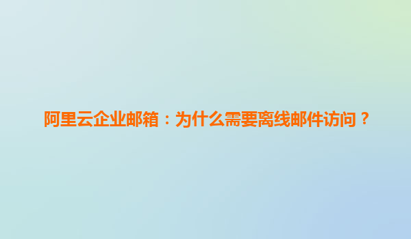 阿里云企业邮箱：为什么需要离线邮件访问？