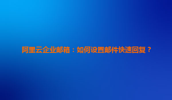 阿里云企业邮箱：如何设置邮件快速回复？