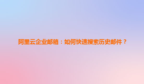 阿里云企业邮箱：如何快速搜索历史邮件？
