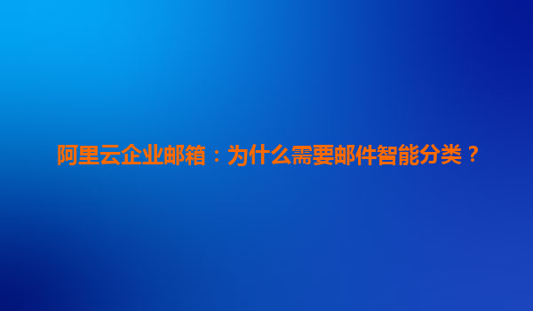 阿里云企业邮箱：为什么需要邮件智能分类？