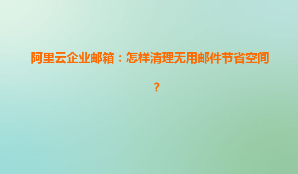 阿里云企业邮箱：怎样清理无用邮件节省空间？