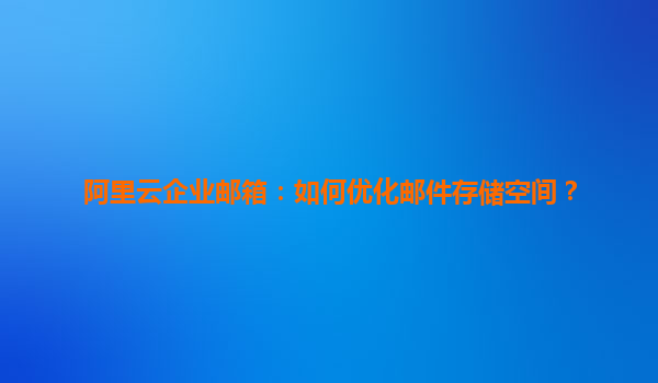 阿里云企业邮箱：如何优化邮件存储空间？