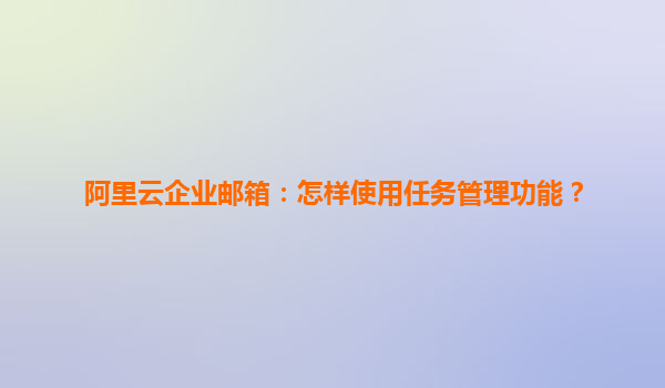 阿里云企业邮箱：怎样使用任务管理功能？