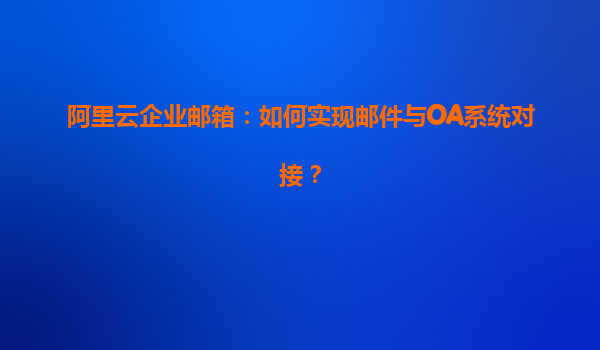 阿里云企业邮箱：如何实现邮件与OA系统对接？