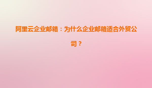阿里云企业邮箱：为什么企业邮箱适合外贸公司？