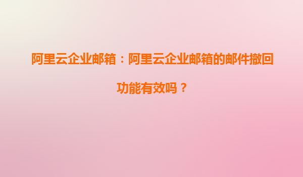 阿里云企业邮箱：阿里云企业邮箱的邮件撤回功能有效吗？