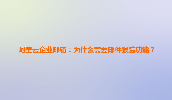 阿里云企业邮箱：为什么需要邮件跟踪功能？