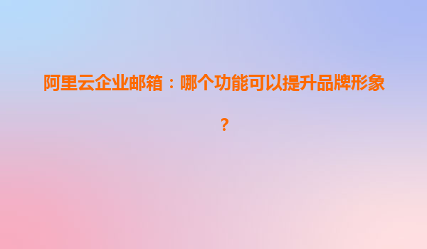 阿里云企业邮箱：哪个功能可以提升品牌形象？