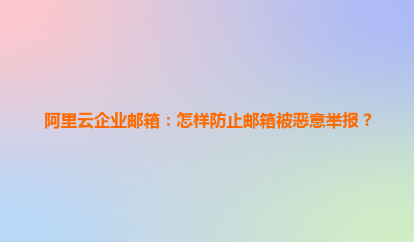 阿里云企业邮箱：怎样防止邮箱被恶意举报？
