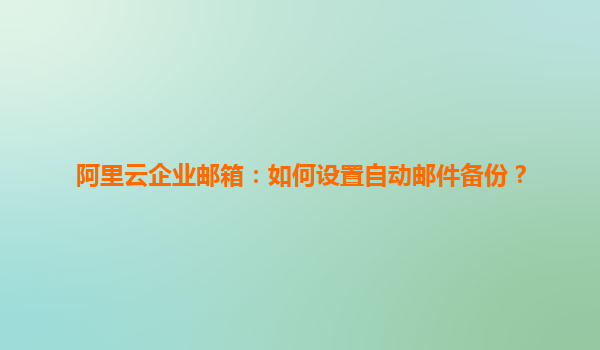 阿里云企业邮箱：如何设置自动邮件备份？
