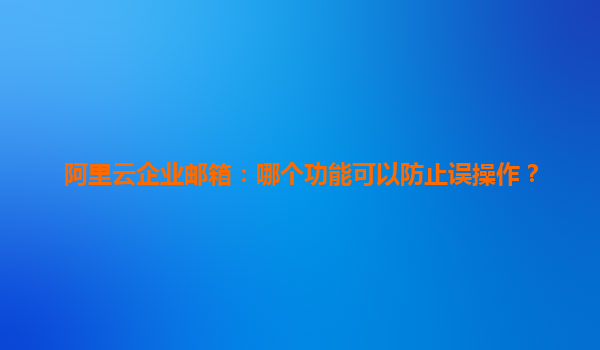 阿里云企业邮箱：哪个功能可以防止误操作？