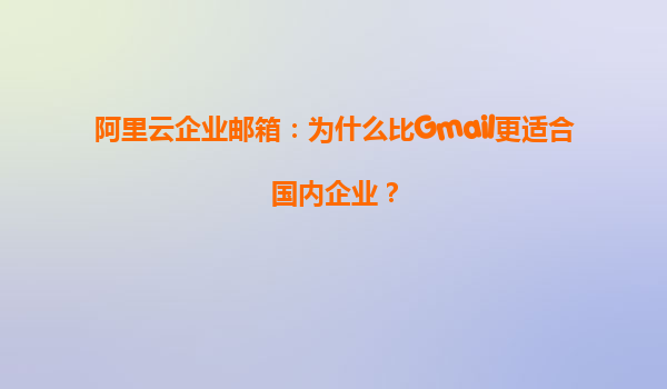 阿里云企业邮箱：为什么比Gmail更适合国内企业？