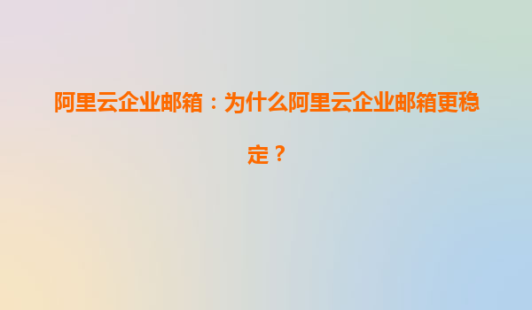 阿里云企业邮箱：为什么阿里云企业邮箱更稳定？
