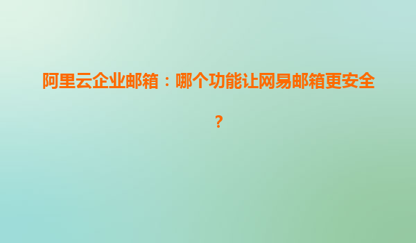 阿里云企业邮箱：哪个功能让网易邮箱更安全？