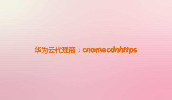 华为云代理商：cnamecdnhttps