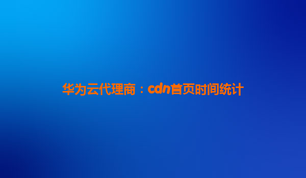 华为云代理商：cdn首页时间统计