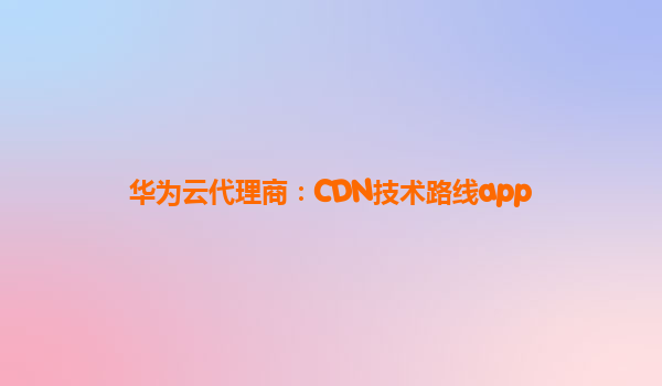 华为云代理商：CDN技术路线app