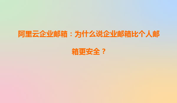 阿里云企业邮箱：为什么说企业邮箱比个人邮箱更安全？