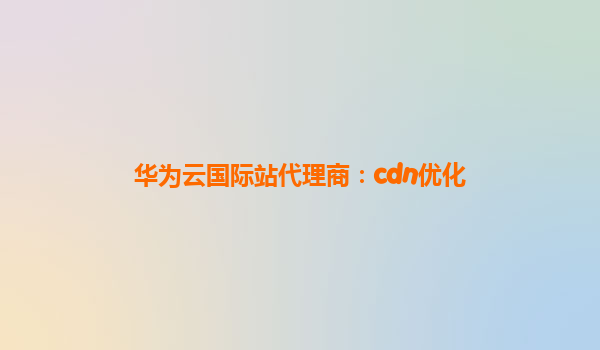华为云国际站代理商：cdn优化