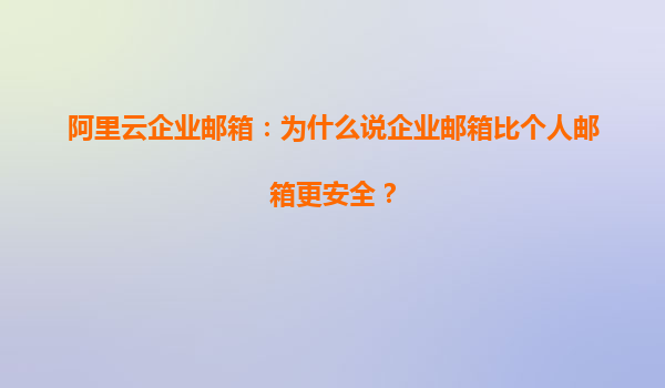 阿里云企业邮箱：为什么说企业邮箱比个人邮箱更安全？