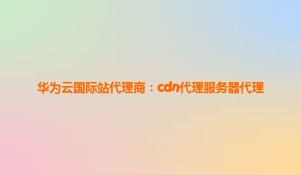 华为云国际站代理商：cdn代理服务器代理