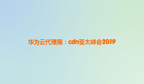 华为云代理商：cdn亚太峰会2019