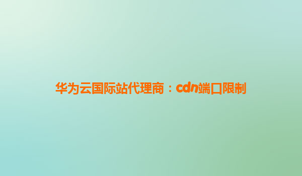 华为云国际站代理商：cdn端口限制
