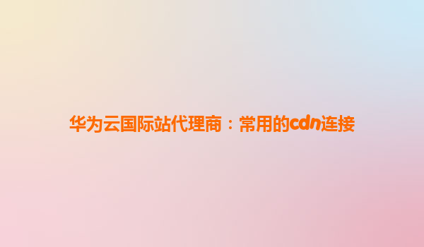 华为云国际站代理商：常用的cdn连接