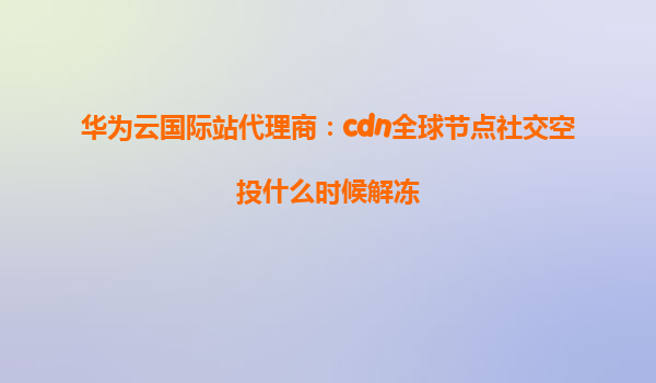 华为云国际站代理商：cdn全球节点社交空投什么时候解冻