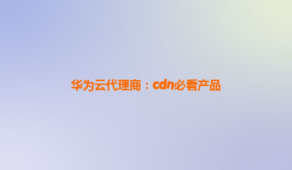 华为云代理商：cdn必看产品
