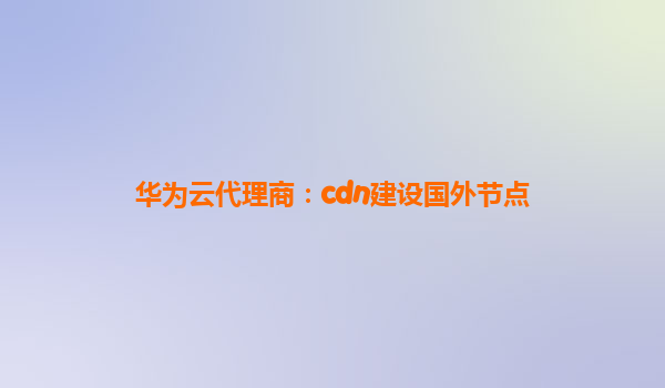 华为云代理商：cdn建设国外节点