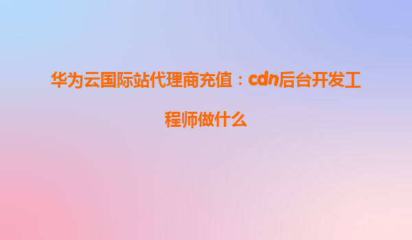 华为云国际站代理商充值：cdn后台开发工程师做什么