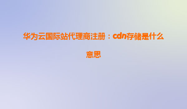 华为云国际站代理商注册：cdn存储是什么意思