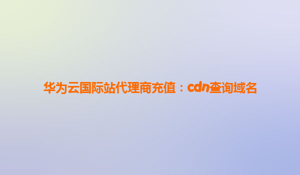 华为云国际站代理商充值：cdn查询域名