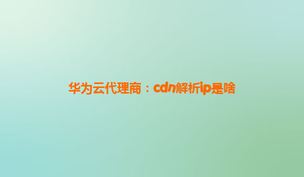 华为云代理商：cdn解析ip是啥