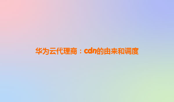 华为云代理商：cdn的由来和调度