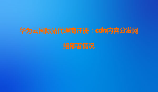 华为云国际站代理商注册：cdn内容分发网络部署情况