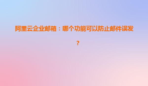 阿里云企业邮箱：哪个功能可以防止邮件误发？