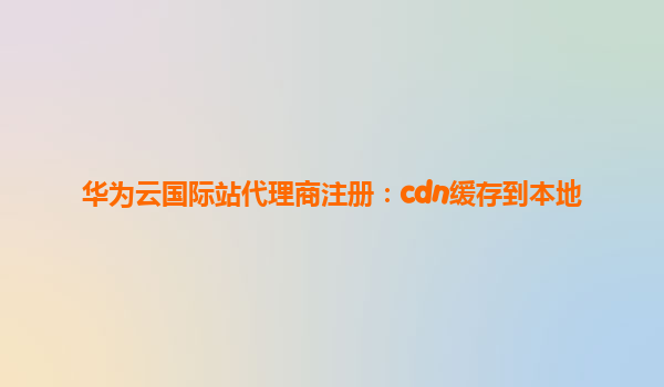 华为云国际站代理商注册：cdn缓存到本地