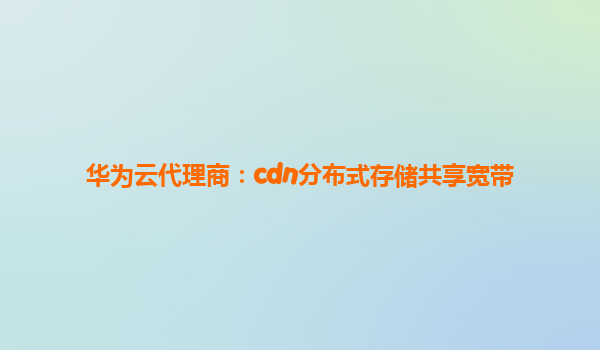 华为云代理商：cdn分布式存储共享宽带