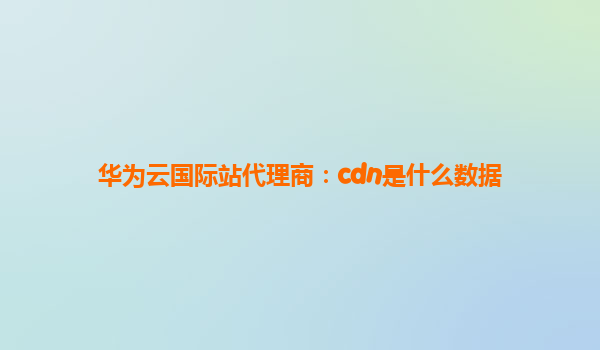 华为云国际站代理商：cdn是什么数据